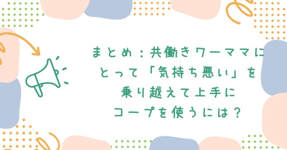 まとめ:共働きワーママにとって「気持ち悪い」を乗り越えて上手にコープを使うには?