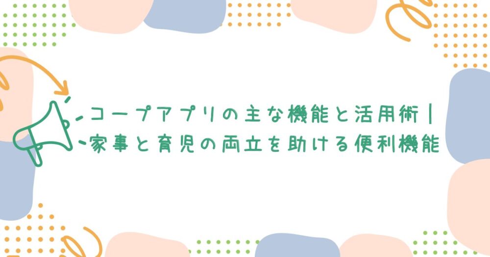 コープアプリの主な機能と活用術|家事と育児の両立を助ける便利機能
