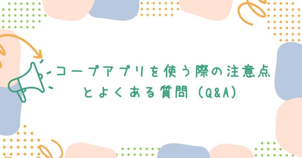 コープアプリを使う際の注意点とよくある質問(Q&A)