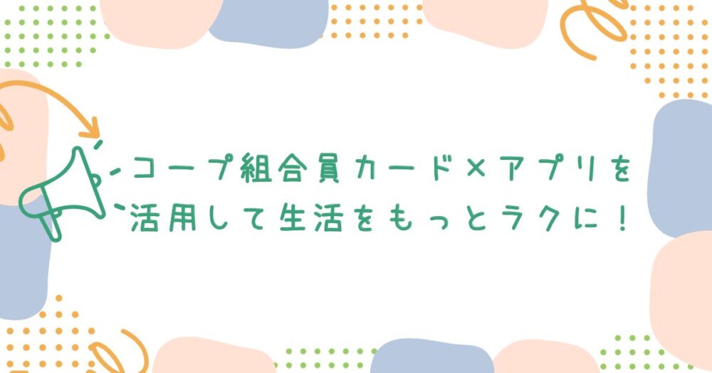 コープ組合員カード×アプリを活用して生活をもっとラクに!まとめ